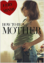 HOW TO BE A MOTHER